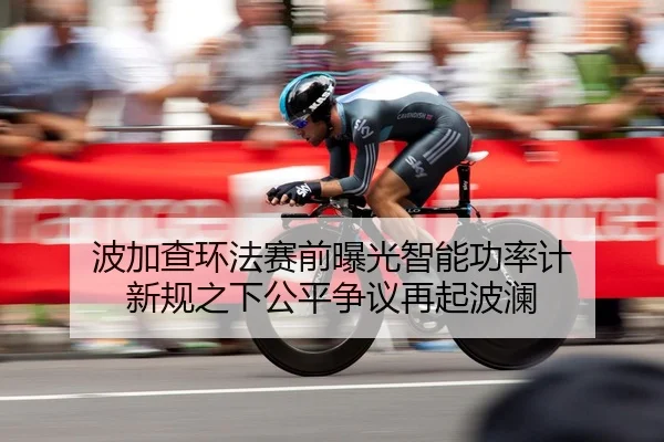 波加查环法赛前曝光智能功率计 新规之下公平争议再起波澜