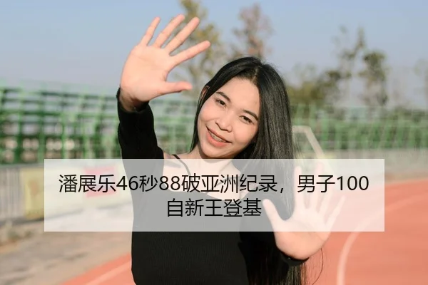 潘展乐46秒88破亚洲纪录，男子100自新王登基