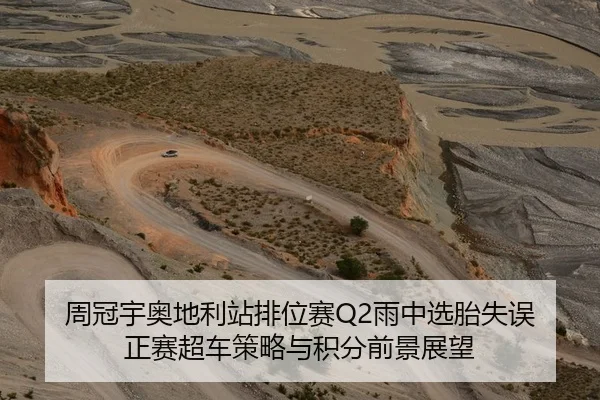 周冠宇奥地利站排位赛Q2雨中选胎失误 正赛超车策略与积分前景展望