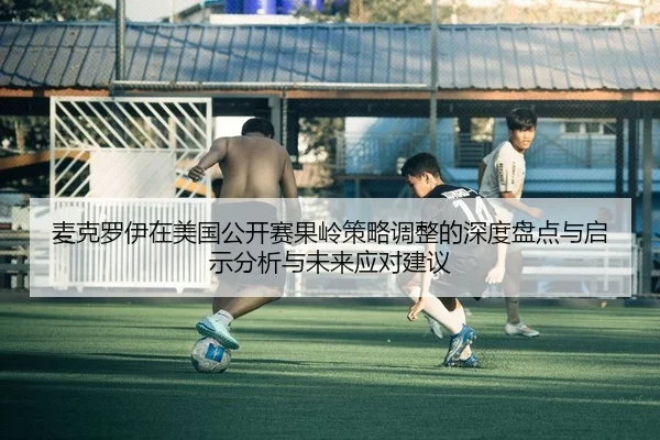麦克罗伊在美国公开赛果岭策略调整的深度盘点与启示分析与未来应对建议