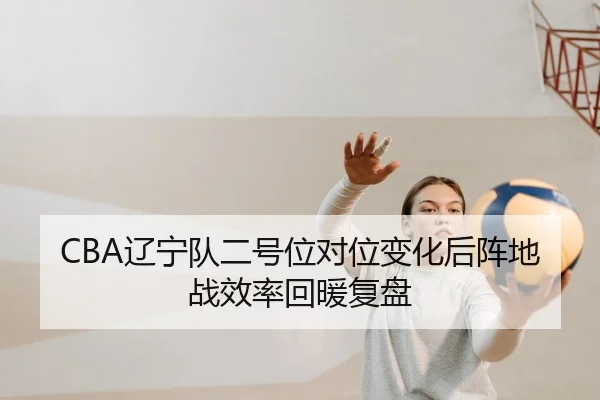 CBA辽宁队二号位对位变化后阵地战效率回暖复盘